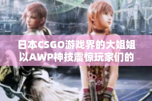 日本CSGO游戏界的大姐姐以AWP神技震惊玩家们的心灵