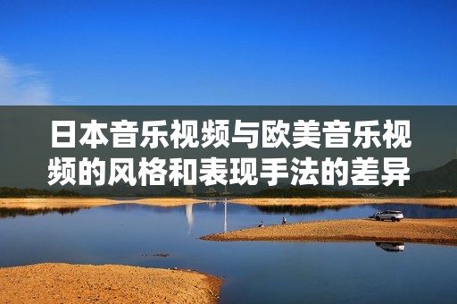 日本音乐视频与欧美音乐视频的风格和表现手法的差异分析
