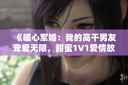 《暖心军婚：我的高干男友宠爱无限，甜蜜1V1爱情故事》