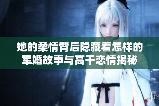 她的柔情背后隐藏着怎样的军婚故事与高干恋情揭秘