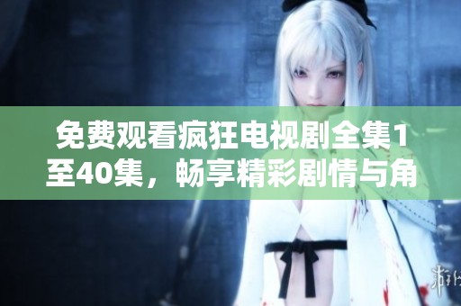免费观看疯狂电视剧全集1至40集，畅享精彩剧情与角色魅力
