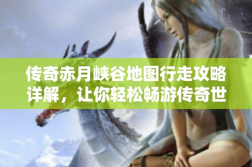 传奇赤月峡谷地图行走攻略详解，让你轻松畅游传奇世界
