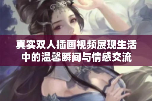 真实双人插画视频展现生活中的温馨瞬间与情感交流