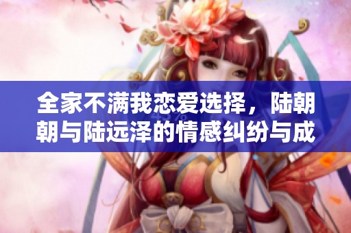 全家不满我恋爱选择，陆朝朝与陆远泽的情感纠纷与成长之路