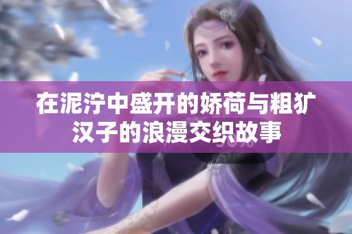 在泥泞中盛开的娇荷与粗犷汉子的浪漫交织故事