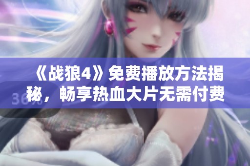 《战狼4》免费播放方法揭秘，畅享热血大片无需付费