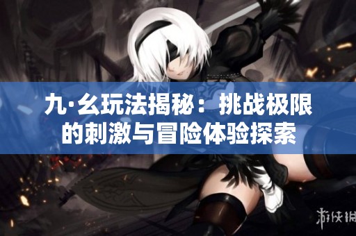 九·幺玩法揭秘：挑战极限的刺激与冒险体验探索