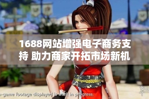 1688网站增强电子商务支持 助力商家开拓市场新机遇