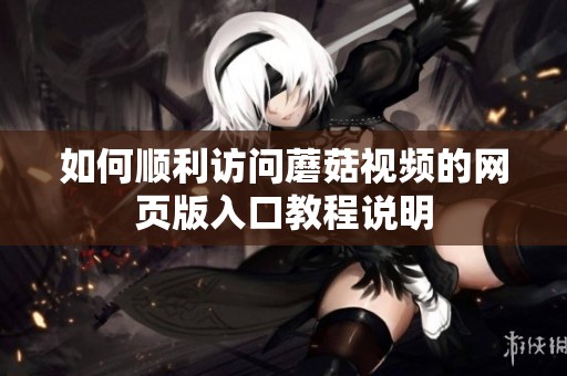 如何顺利访问蘑菇视频的网页版入口教程说明