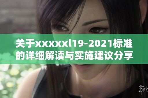 关于xxxxxl19-2021标准的详细解读与实施建议分享