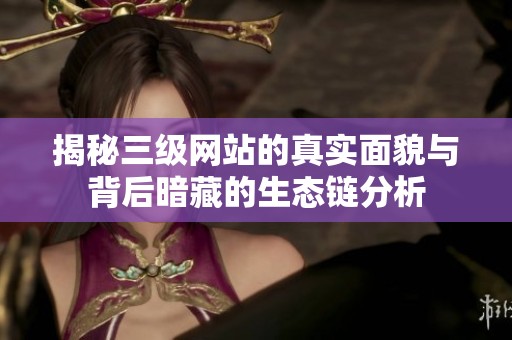揭秘三级网站的真实面貌与背后暗藏的生态链分析