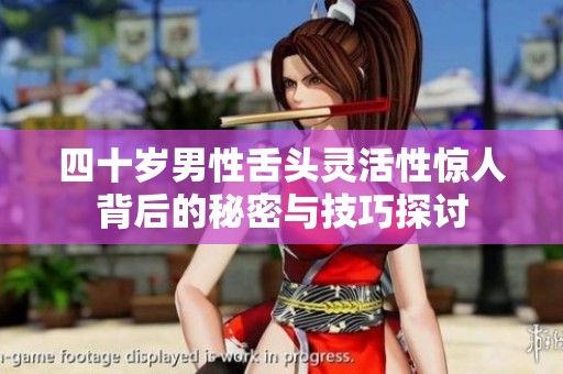 四十岁男性舌头灵活性惊人背后的秘密与技巧探讨