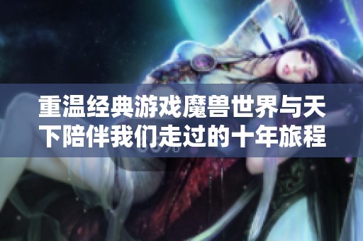 重温经典游戏魔兽世界与天下陪伴我们走过的十年旅程