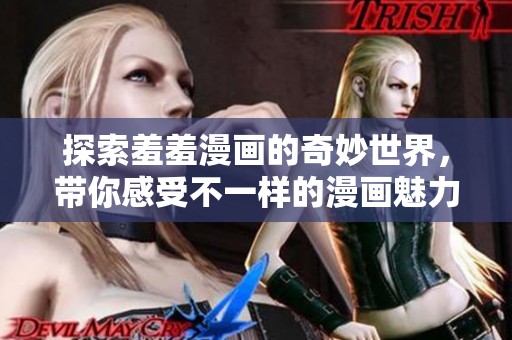 探索羞羞漫画的奇妙世界，带你感受不一样的漫画魅力与乐趣