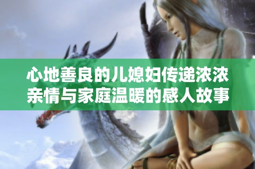 心地善良的儿媳妇传递浓浓亲情与家庭温暖的感人故事