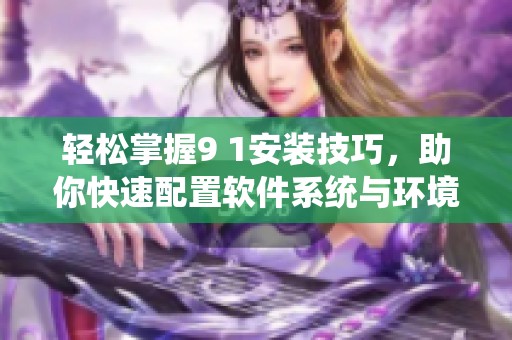 轻松掌握9 1安装技巧，助你快速配置软件系统与环境