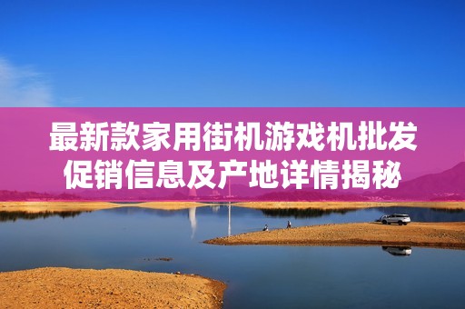 最新款家用街机游戏机批发促销信息及产地详情揭秘