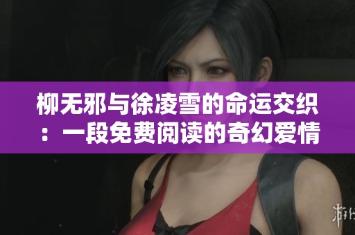 柳无邪与徐凌雪的命运交织：一段免费阅读的奇幻爱情故事