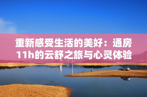重新感受生活的美好：通房11h的云舒之旅与心灵体验
