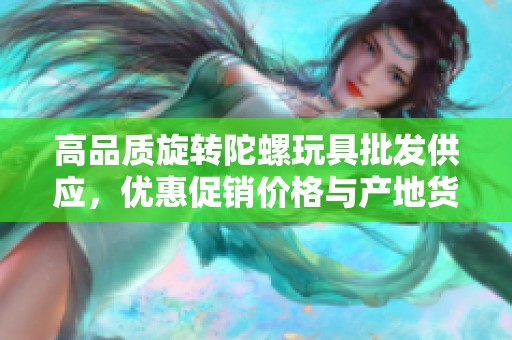 高品质旋转陀螺玩具批发供应，优惠促销价格与产地货源一站式服务