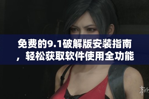免费的9.1破解版安装指南，轻松获取软件使用全功能体验