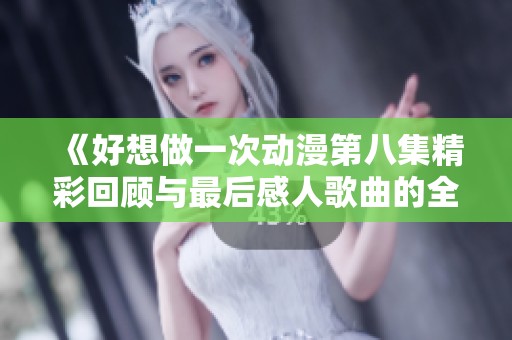 《好想做一次动漫第八集精彩回顾与最后感人歌曲的全新解读》