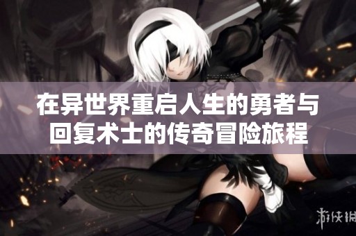 在异世界重启人生的勇者与回复术士的传奇冒险旅程