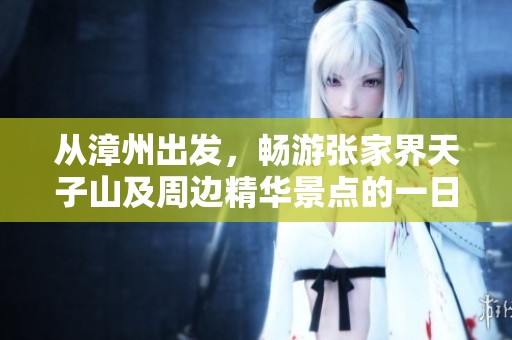从漳州出发，畅游张家界天子山及周边精华景点的一日游全攻略