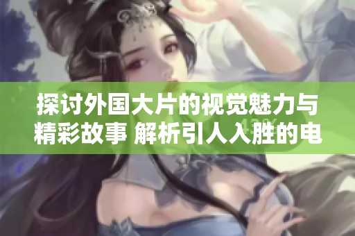 探讨外国大片的视觉魅力与精彩故事 解析引人入胜的电影魅力