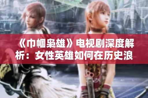 《巾帼枭雄》电视剧深度解析：女性英雄如何在历史浪潮中崛起与奋斗