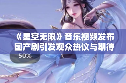 《星空无限》音乐视频发布 国产剧引发观众热议与期待