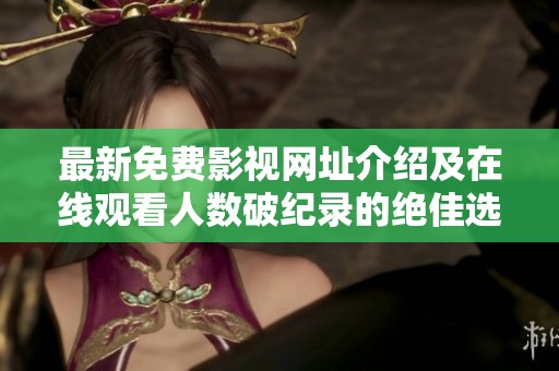 最新免费影视网址介绍及在线观看人数破纪录的绝佳选择