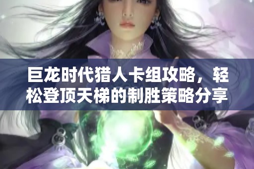 巨龙时代猎人卡组攻略，轻松登顶天梯的制胜策略分享