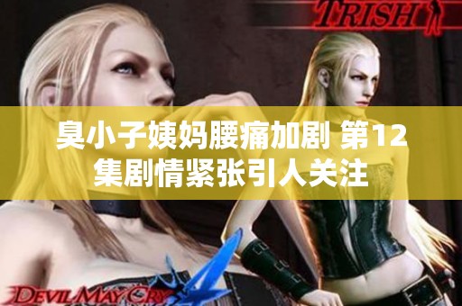 臭小子姨妈腰痛加剧 第12集剧情紧张引人关注