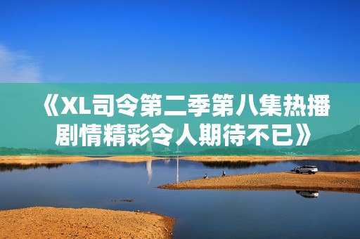 《XL司令第二季第八集热播 剧情精彩令人期待不已》