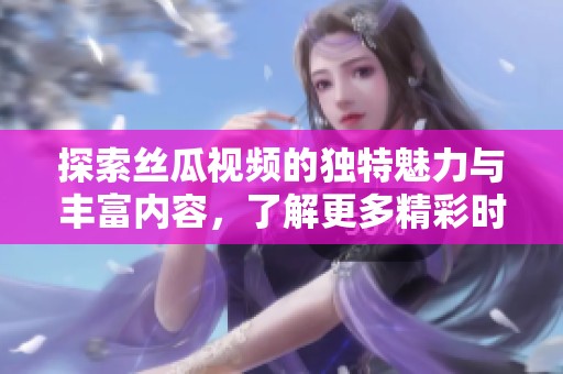 探索丝瓜视频的独特魅力与丰富内容，了解更多精彩时刻
