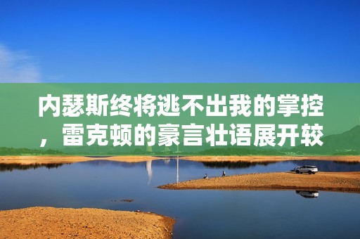 内瑟斯终将逃不出我的掌控，雷克顿的豪言壮语展开较量
