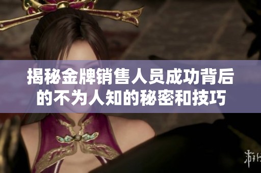 揭秘金牌销售人员成功背后的不为人知的秘密和技巧