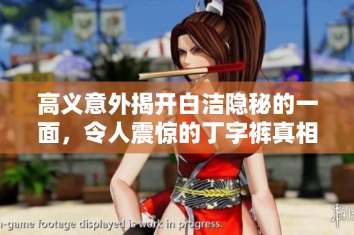 高义意外揭开白洁隐秘的一面，令人震惊的丁字裤真相浮出水面