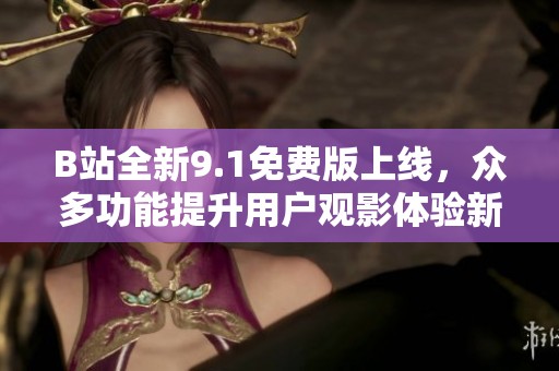 B站全新9.1免费版上线，众多功能提升用户观影体验新选择