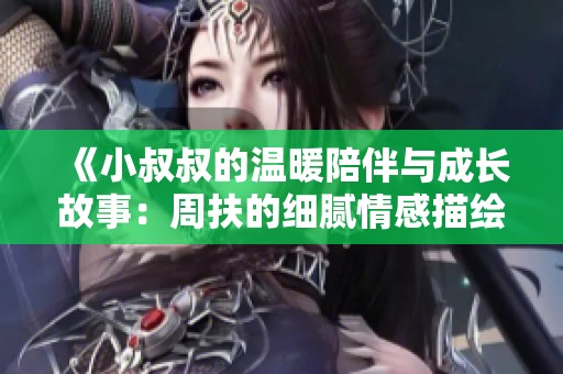 《小叔叔的温暖陪伴与成长故事：周扶的细腻情感描绘》