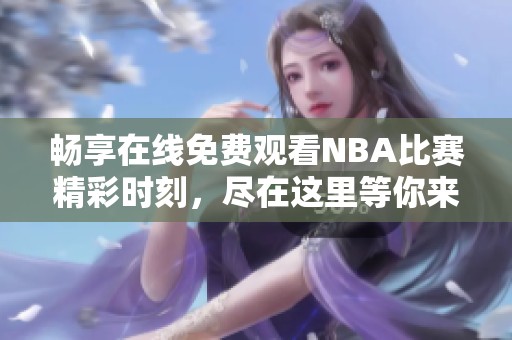 畅享在线免费观看NBA比赛精彩时刻，尽在这里等你来体验