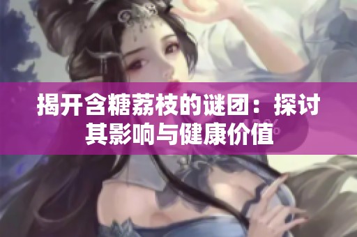 揭开含糖荔枝的谜团：探讨其影响与健康价值