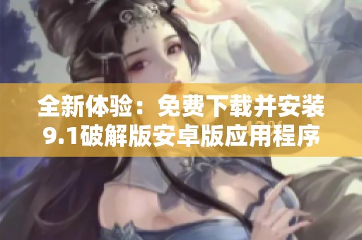 全新体验：免费下载并安装9.1破解版安卓版应用程序详解