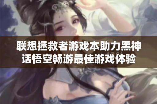 联想拯救者游戏本助力黑神话悟空畅游最佳游戏体验