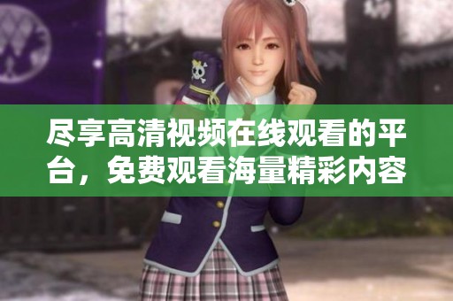 尽享高清视频在线观看的平台，免费观看海量精彩内容体验