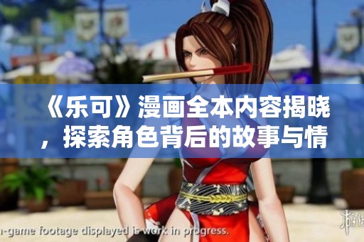《乐可》漫画全本内容揭晓，探索角色背后的故事与情感旅程