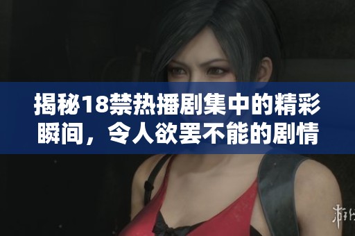 揭秘18禁热播剧集中的精彩瞬间，令人欲罢不能的剧情深度分析与角色魅力探讨