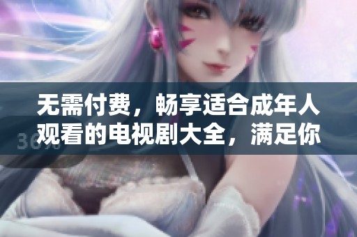 无需付费，畅享适合成年人观看的电视剧大全，满足你的观影需求