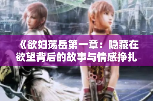 《欲妇荡岳第一章：隐藏在欲望背后的故事与情感挣扎》